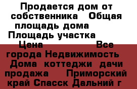 Продается дом от собственника › Общая площадь дома ­ 118 › Площадь участка ­ 524 › Цена ­ 3 000 000 - Все города Недвижимость » Дома, коттеджи, дачи продажа   . Приморский край,Спасск-Дальний г.